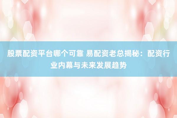 股票配资平台哪个可靠 易配资老总揭秘：配资行业内幕与未来发展趋势