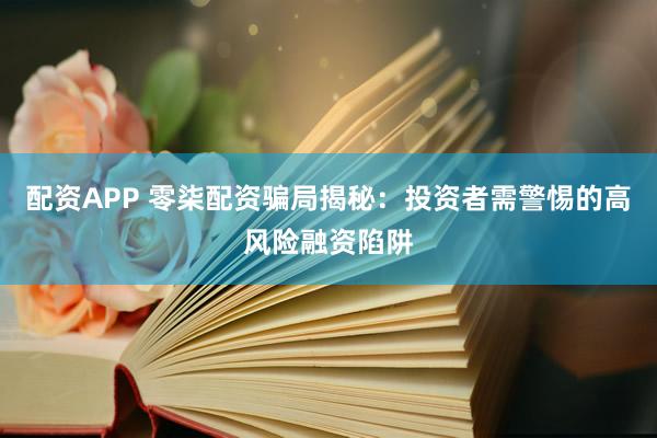 配资APP 零柒配资骗局揭秘：投资者需警惕的高风险融资陷阱