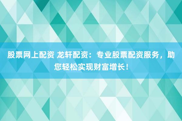 股票网上配资 龙轩配资：专业股票配资服务，助您轻松实现财富增长！