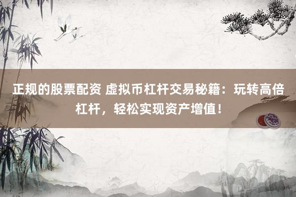 正规的股票配资 虚拟币杠杆交易秘籍：玩转高倍杠杆，轻松实现资产增值！