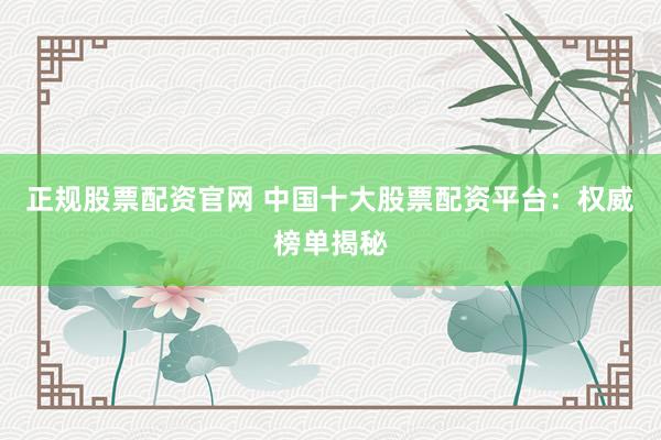 正规股票配资官网 中国十大股票配资平台：权威榜单揭秘