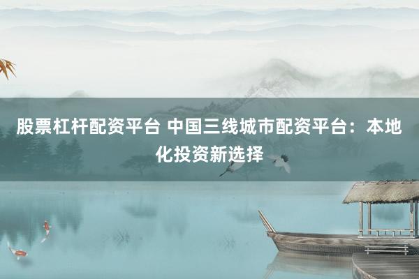 股票杠杆配资平台 中国三线城市配资平台：本地化投资新选择
