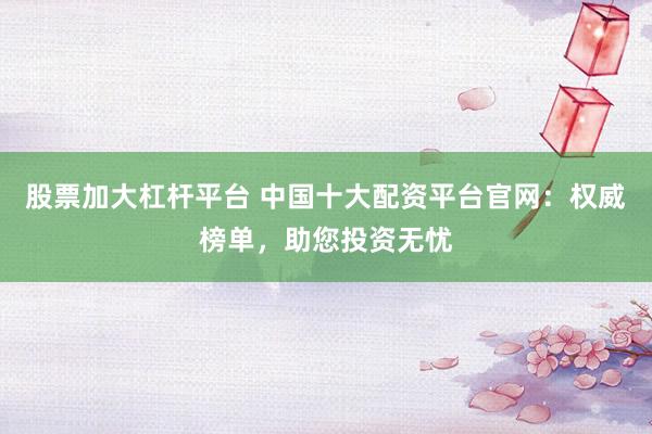 股票加大杠杆平台 中国十大配资平台官网：权威榜单，助您投资无忧