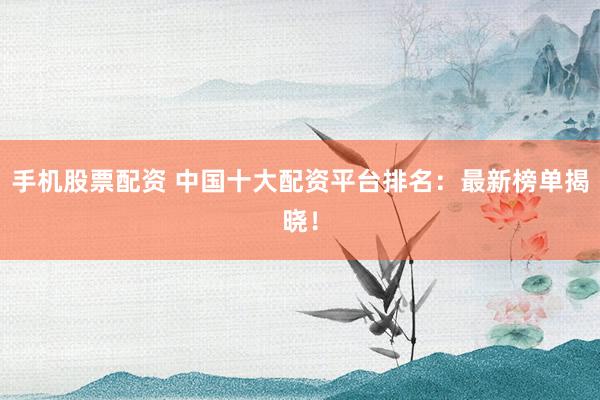 手机股票配资 中国十大配资平台排名：最新榜单揭晓！
