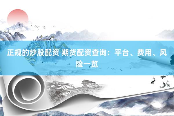 正规的炒股配资 期货配资查询：平台、费用、风险一览