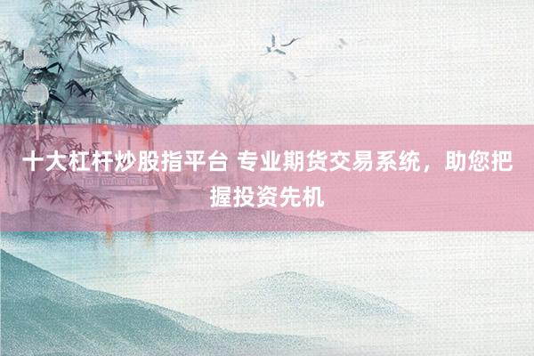 十大杠杆炒股指平台 专业期货交易系统，助您把握投资先机