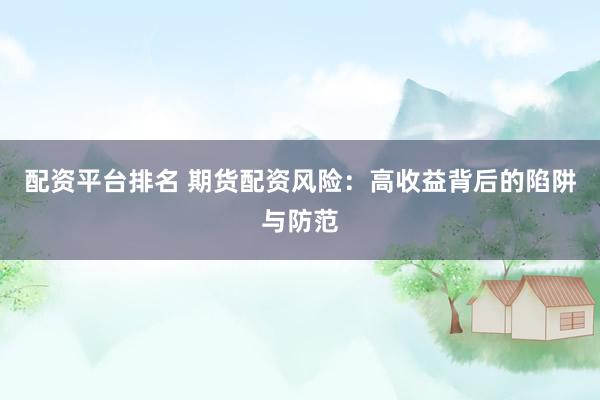 配资平台排名 期货配资风险：高收益背后的陷阱与防范