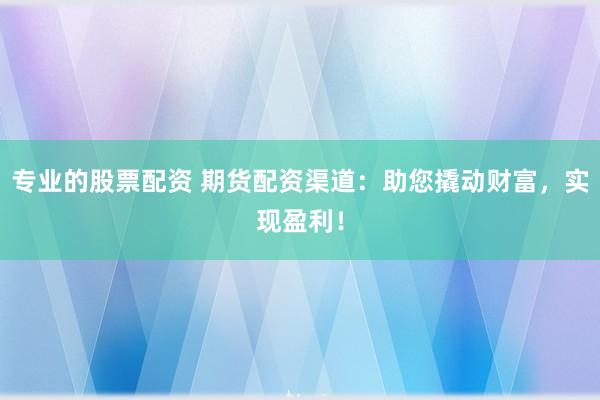 专业的股票配资 期货配资渠道：助您撬动财富，实现盈利！