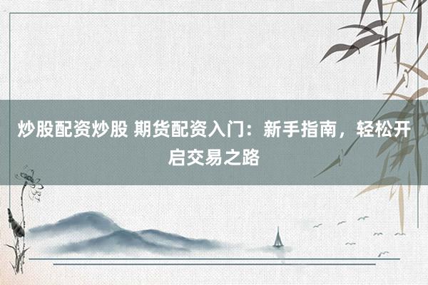 炒股配资炒股 期货配资入门：新手指南，轻松开启交易之路