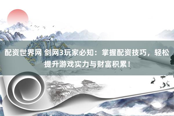 配资世界网 剑网3玩家必知：掌握配资技巧，轻松提升游戏实力与财富积累！