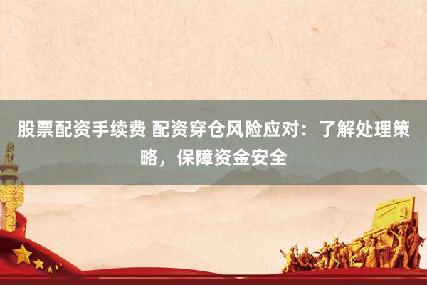 股票配资手续费 配资穿仓风险应对：了解处理策略，保障资金安全