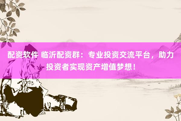 配资软件 临沂配资群：专业投资交流平台，助力投资者实现资产增值梦想！