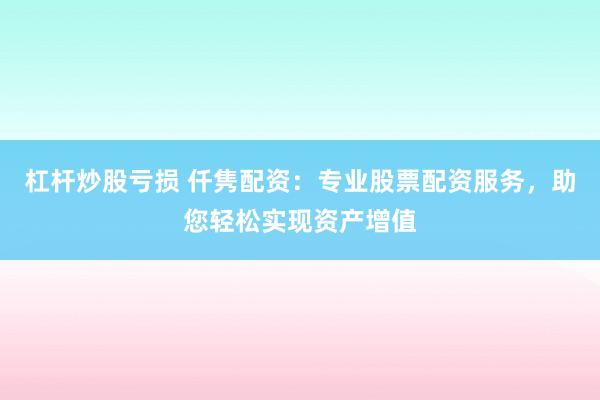 杠杆炒股亏损 仟隽配资：专业股票配资服务，助您轻松实现资产增值