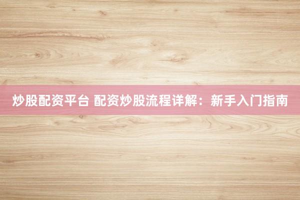 炒股配资平台 配资炒股流程详解：新手入门指南