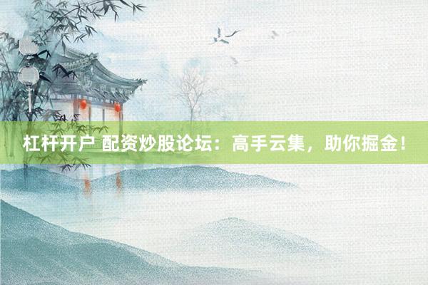 杠杆开户 配资炒股论坛：高手云集，助你掘金！