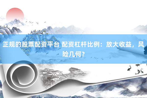 正规的股票配资平台 配资杠杆比例：放大收益，风险几何？