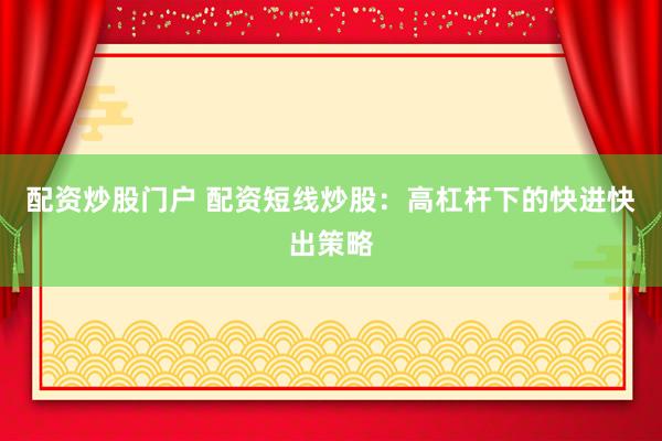 配资炒股门户 配资短线炒股：高杠杆下的快进快出策略