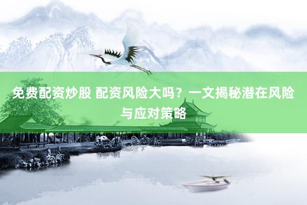 免费配资炒股 配资风险大吗？一文揭秘潜在风险与应对策略