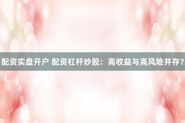 配资实盘开户 配资杠杆炒股：高收益与高风险并存？