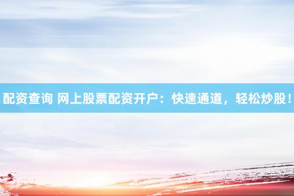 配资查询 网上股票配资开户：快速通道，轻松炒股！
