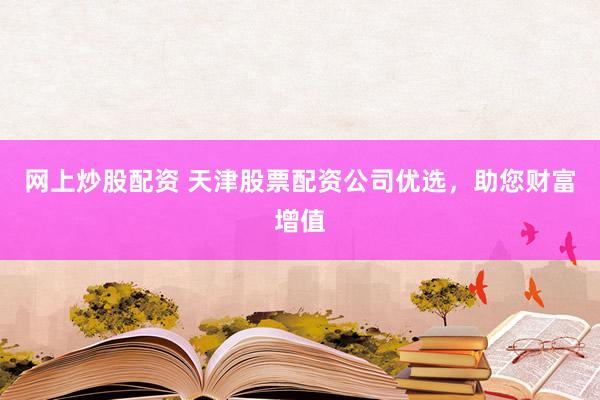 网上炒股配资 天津股票配资公司优选，助您财富增值