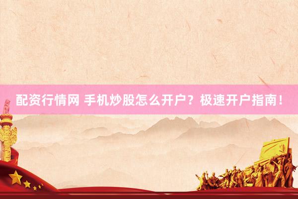 配资行情网 手机炒股怎么开户？极速开户指南！