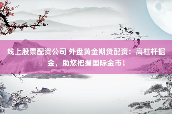 线上股票配资公司 外盘黄金期货配资：高杠杆掘金，助您把握国际金市！
