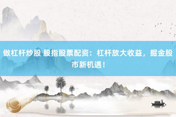 做杠杆炒股 股指股票配资：杠杆放大收益，掘金股市新机遇！