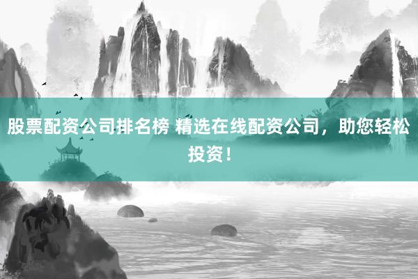 股票配资公司排名榜 精选在线配资公司，助您轻松投资！