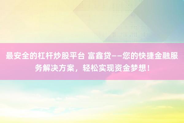 最安全的杠杆炒股平台 富鑫贷——您的快捷金融服务解决方案，轻松实现资金梦想！