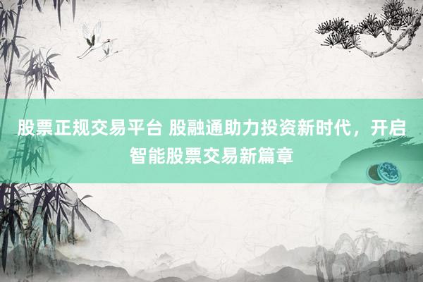股票正规交易平台 股融通助力投资新时代，开启智能股票交易新篇章