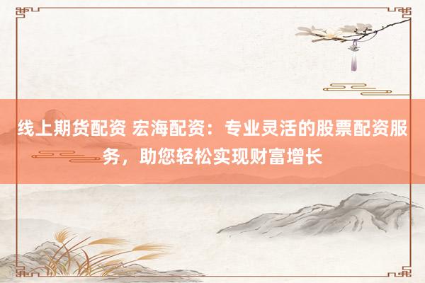 线上期货配资 宏海配资：专业灵活的股票配资服务，助您轻松实现财富增长