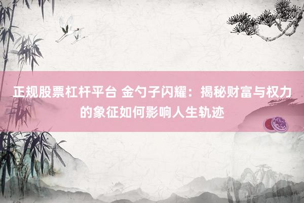 正规股票杠杆平台 金勺子闪耀：揭秘财富与权力的象征如何影响人生轨迹