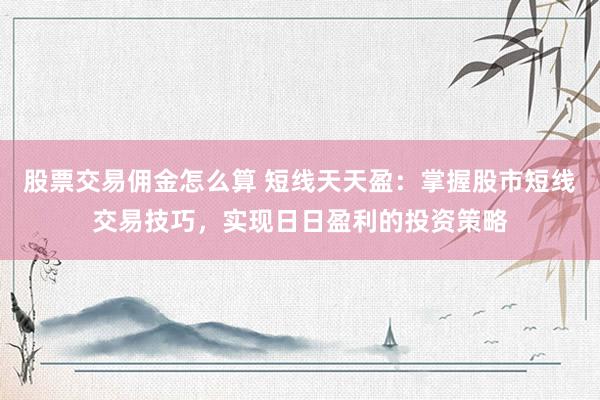 股票交易佣金怎么算 短线天天盈：掌握股市短线交易技巧，实现日日盈利的投资策略