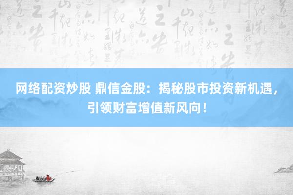 网络配资炒股 鼎信金股：揭秘股市投资新机遇，引领财富增值新风向！