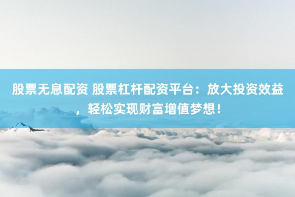 股票无息配资 股票杠杆配资平台：放大投资效益，轻松实现财富增值梦想！