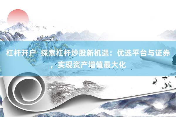 杠杆开户  探索杠杆炒股新机遇：优选平台与证券，实现资产增值最大化