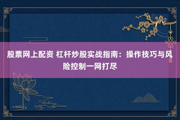 股票网上配资 杠杆炒股实战指南：操作技巧与风险控制一网打尽
