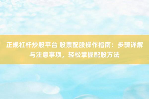 正规杠杆炒股平台 股票配股操作指南：步骤详解与注意事项，轻松掌握配股方法