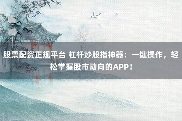 股票配资正规平台 杠杆炒股指神器：一键操作，轻松掌握股市动向的APP！
