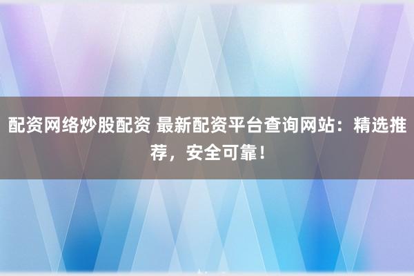 配资网络炒股配资 最新配资平台查询网站：精选推荐，安全可靠！