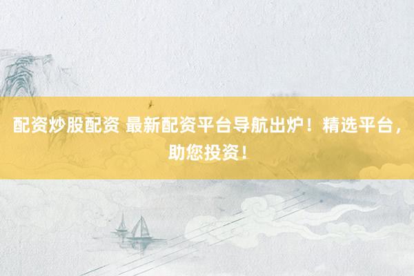 配资炒股配资 最新配资平台导航出炉！精选平台，助您投资！