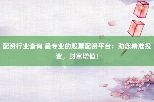 配资行业查询 最专业的股票配资平台：助您精准投资，财富增值！