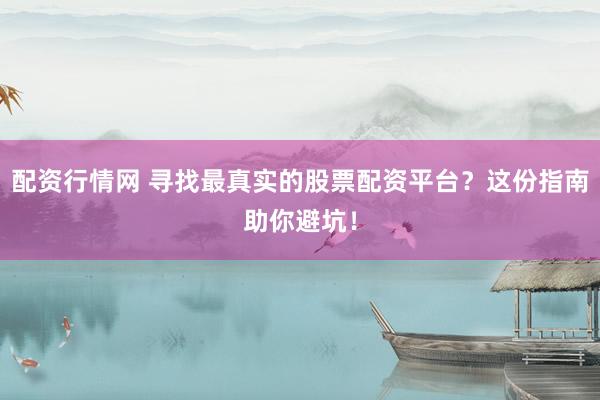 配资行情网 寻找最真实的股票配资平台？这份指南助你避坑！