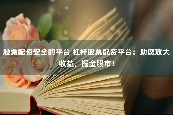 股票配资安全的平台 杠杆股票配资平台：助您放大收益，掘金股市！