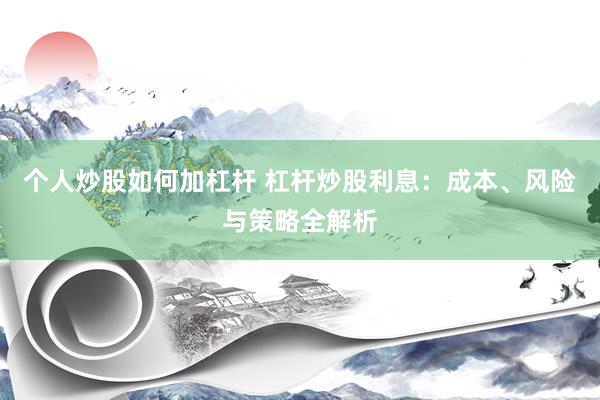 个人炒股如何加杠杆 杠杆炒股利息：成本、风险与策略全解析