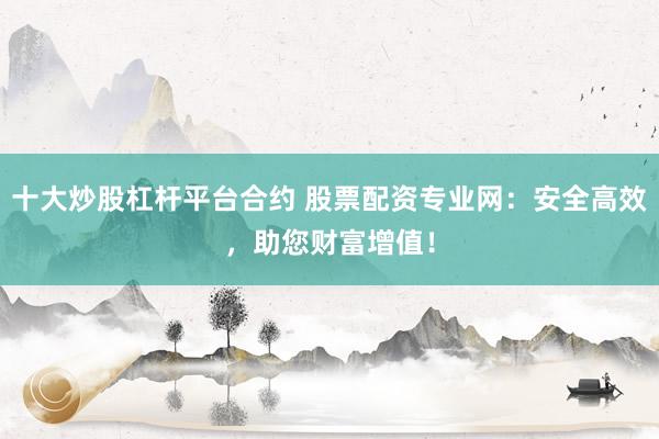 十大炒股杠杆平台合约 股票配资专业网：安全高效，助您财富增值！