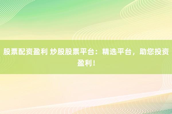 股票配资盈利 炒股股票平台：精选平台，助您投资盈利！