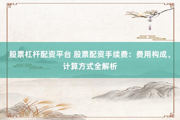 股票杠杆配资平台 股票配资手续费：费用构成、计算方式全解析