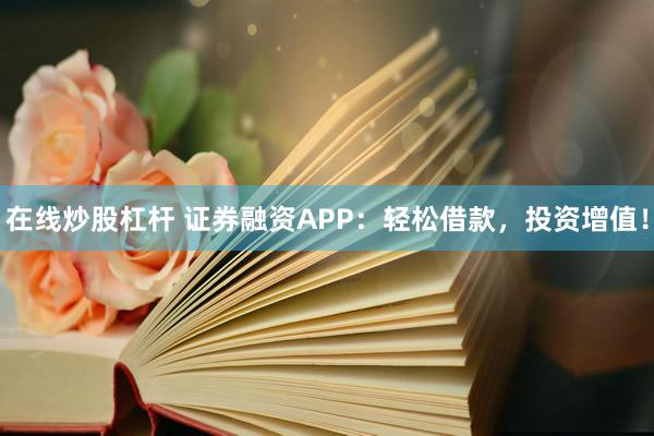 在线炒股杠杆 证券融资APP：轻松借款，投资增值！